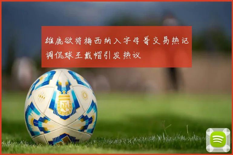 雄鹿欲将梅西纳入字母哥交易热记调侃球王戴帽引发热议