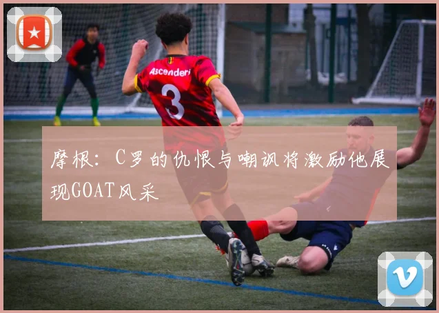 摩根：C罗的仇恨与嘲讽将激励他展现GOAT风采