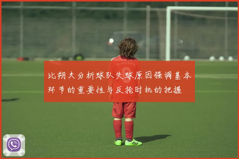 比朔夫分析球队失球原因强调基本环节的重要性与反抢时机的把握