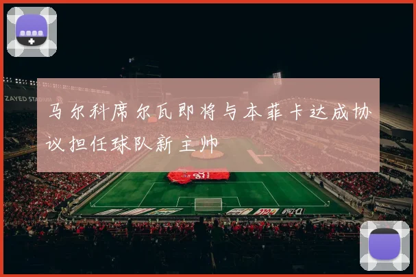 马尔科席尔瓦即将与本菲卡达成协议担任球队新主帅