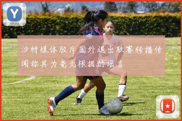 沙特媒体驳斥国外退出联赛转播传闻称其为毫无根据的谣言