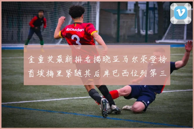 金童奖最新排名揭晓亚马尔荣登榜首埃梅里紧随其后库巴西位列第三