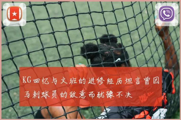 KG回忆与文班的进修经历坦言曾因马刺球员的敌意而犹豫不决