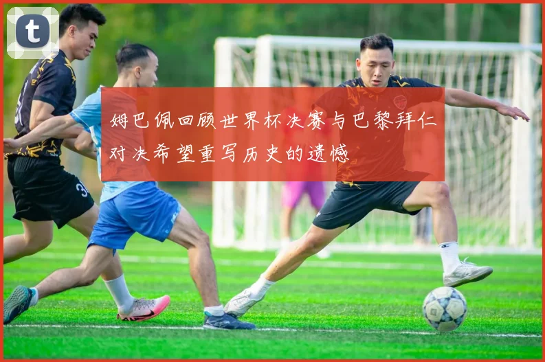 姆巴佩回顾世界杯决赛与巴黎拜仁对决希望重写历史的遗憾
