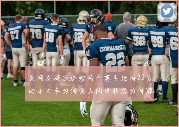 美网友疑惑连续两个赛季场均22分的小火车为何无人问津状态为何骤降