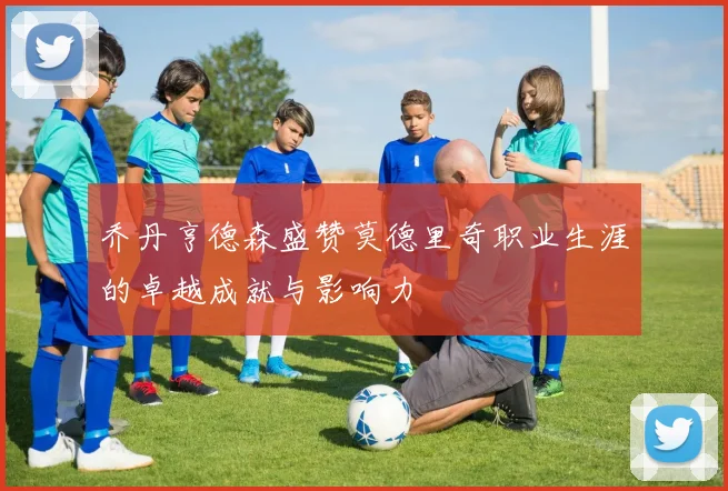 乔丹亨德森盛赞莫德里奇职业生涯的卓越成就与影响力