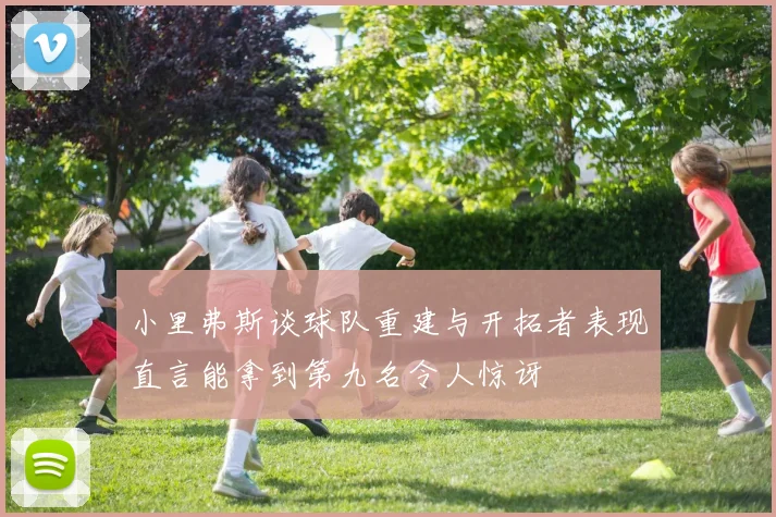 小里弗斯谈球队重建与开拓者表现直言能拿到第九名令人惊讶