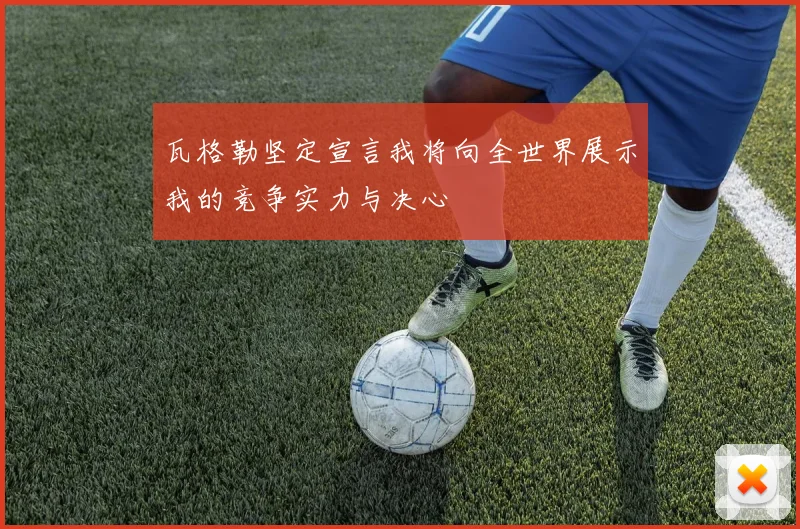 瓦格勒坚定宣言我将向全世界展示我的竞争实力与决心