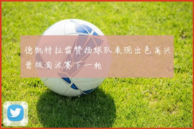 德凯特拉雷赞扬球队表现出色高兴晋级淘汰赛下一轮