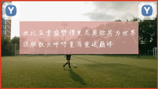 坎比亚索盛赞穆里尼奥称其为世界顶级教头呼吁皇马重返巅峰