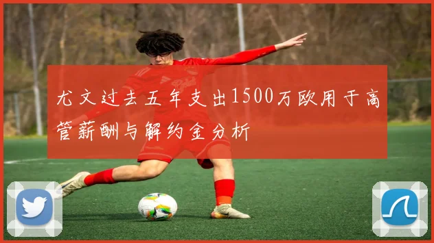 尤文过去五年支出1500万欧用于高管薪酬与解约金分析