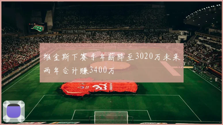 维金斯下赛季年薪降至3020万未来两年合计赚3400万