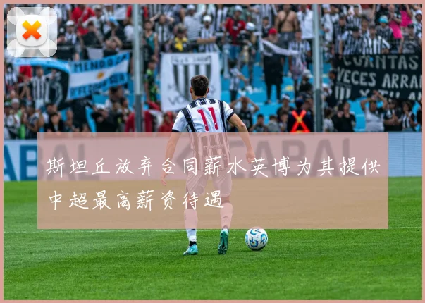 斯坦丘放弃合同薪水英博为其提供中超最高薪资待遇