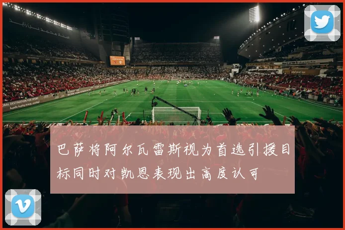 巴萨将阿尔瓦雷斯视为首选引援目标同时对凯恩表现出高度认可
