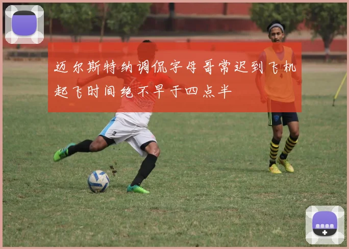 迈尔斯特纳调侃字母哥常迟到飞机起飞时间绝不早于四点半