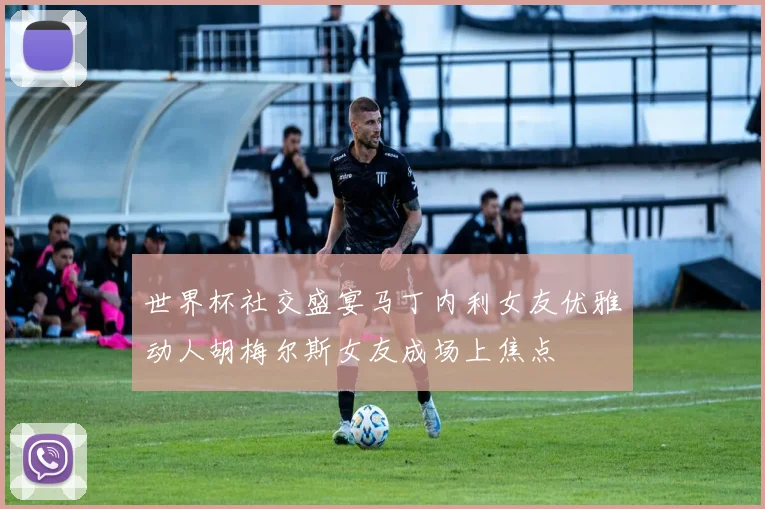世界杯社交盛宴马丁内利女友优雅动人胡梅尔斯女友成场上焦点