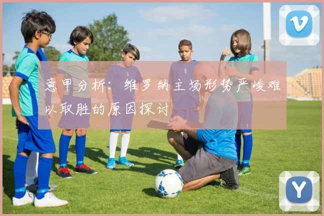意甲分析：维罗纳主场形势严峻难以取胜的原因探讨