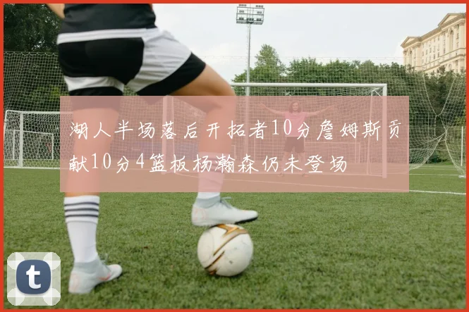 湖人半场落后开拓者10分詹姆斯贡献10分4篮板杨瀚森仍未登场