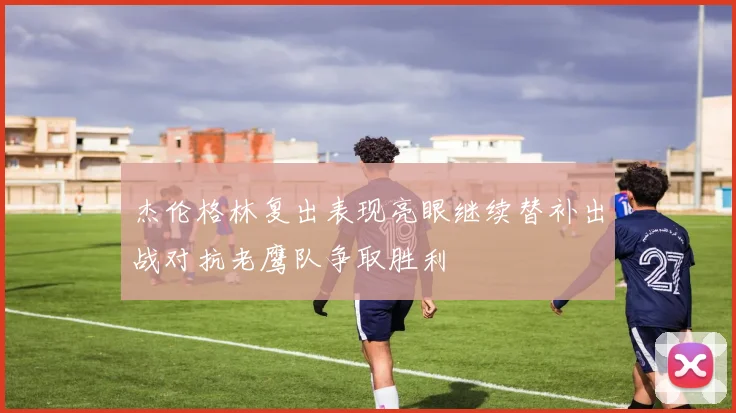 杰伦格林复出表现亮眼继续替补出战对抗老鹰队争取胜利