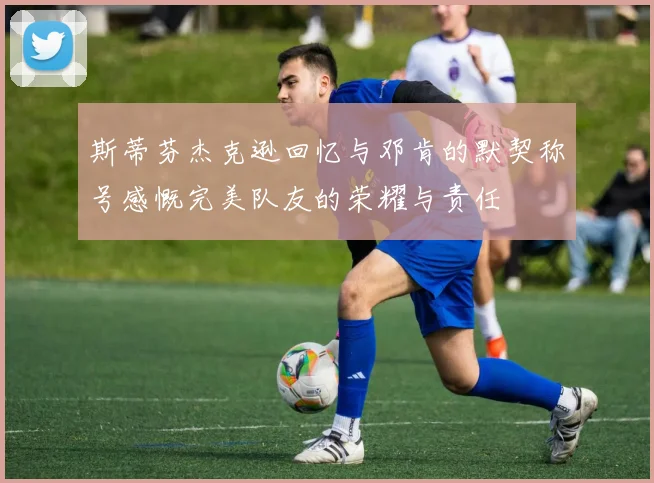 斯蒂芬杰克逊回忆与邓肯的默契称号感慨完美队友的荣耀与责任