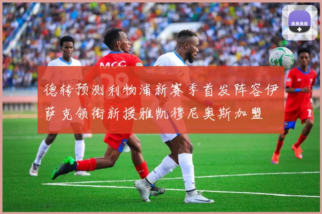 德转预测利物浦新赛季首发阵容伊萨克领衔新援雅凯穆尼奥斯加盟
