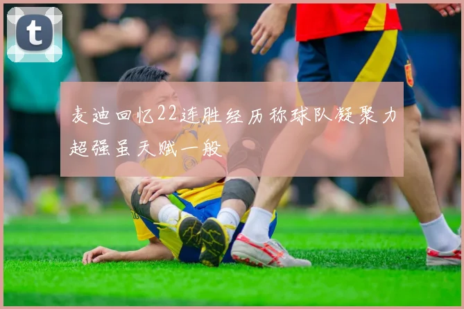 麦迪回忆22连胜经历称球队凝聚力超强虽天赋一般