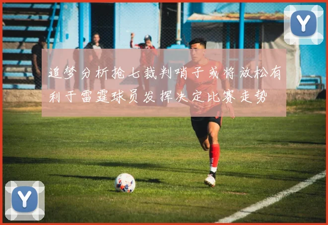 追梦分析抢七裁判哨子或将放松有利于雷霆球员发挥决定比赛走势
