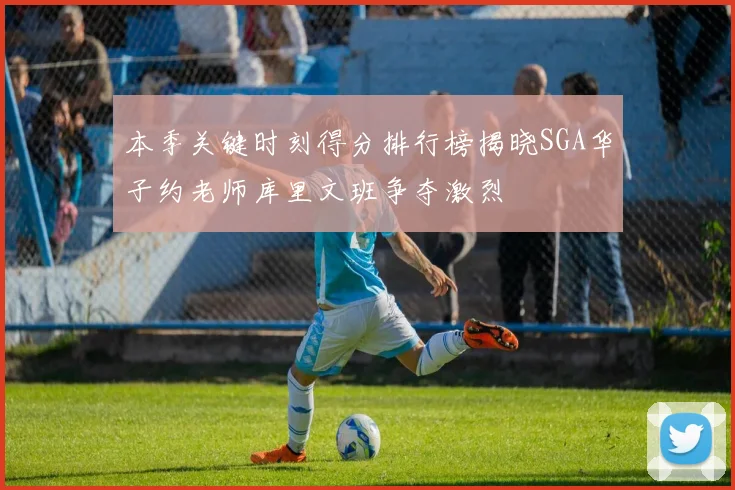 本季关键时刻得分排行榜揭晓SGA华子约老师库里文班争夺激烈