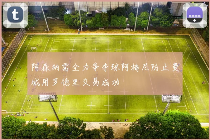 阿森纳需全力争夺琼阿梅尼防止曼城用罗德里交易成功