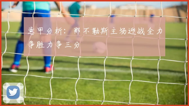 意甲分析：那不勒斯主场迎战全力争胜力争三分