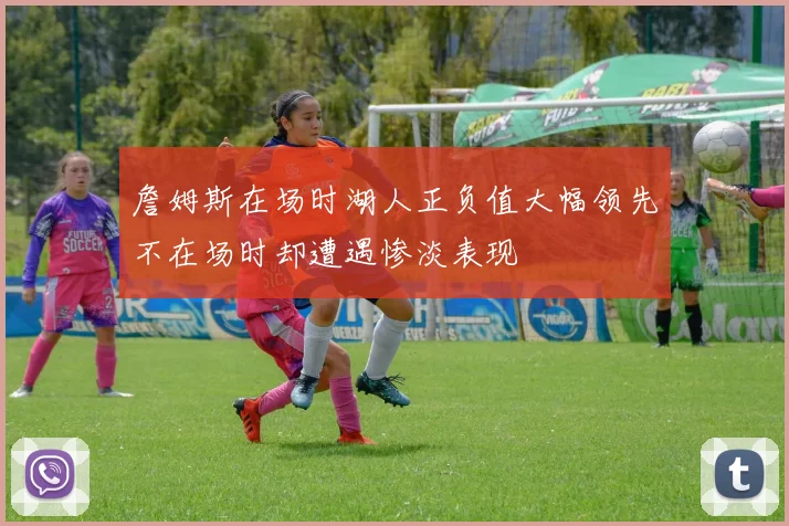 詹姆斯在场时湖人正负值大幅领先不在场时却遭遇惨淡表现